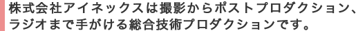 株式会社アイネックスは撮影からポストプロダクション、ラジオまで手がける総合技術プロダクションです。